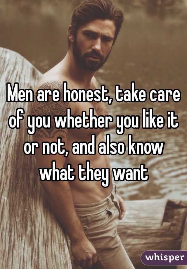 Men are honest, take care of you whether you like it or not, and also know what they want