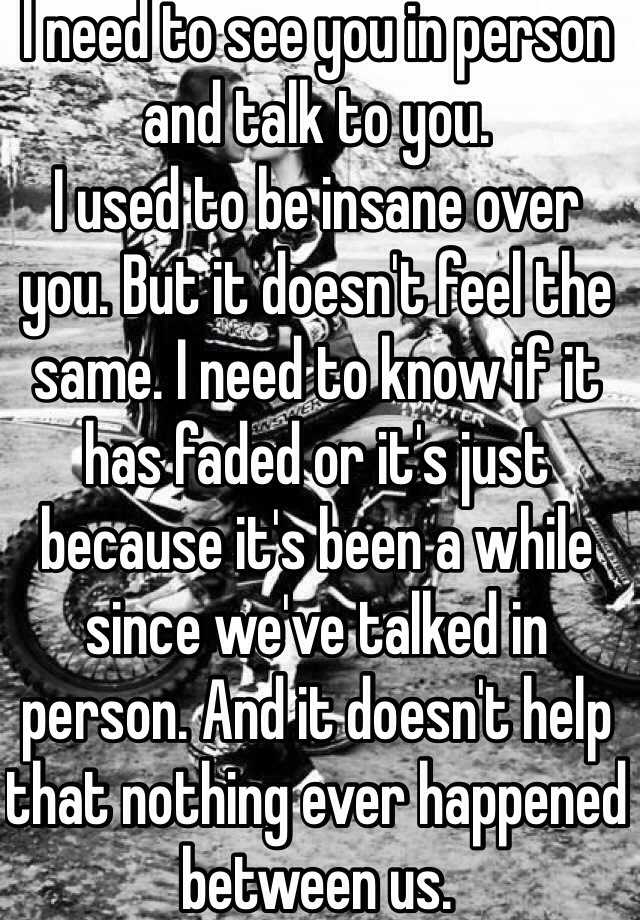 i-need-to-see-you-in-person-and-talk-to-you-i-used-to-be-insane-over