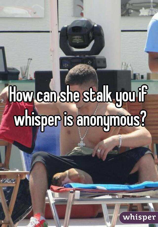 How can she stalk you if whisper is anonymous?