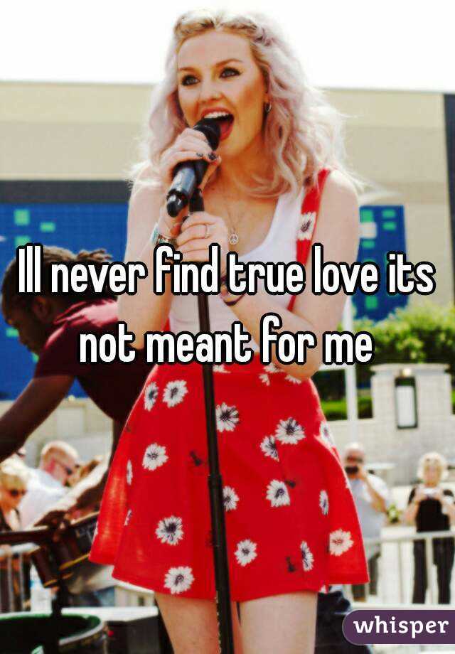 Ill never find true love its not meant for me 