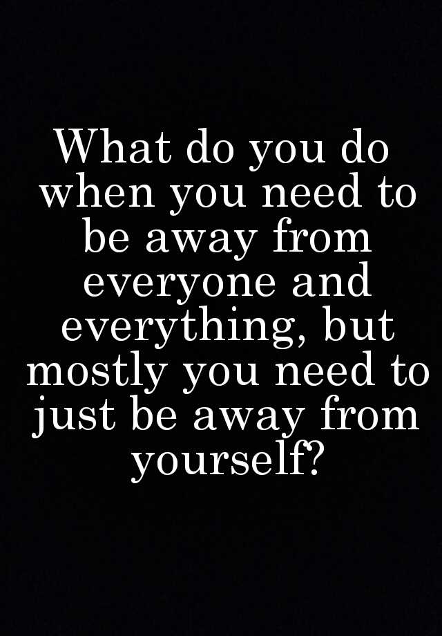 what-do-you-do-when-you-need-to-be-away-from-everyone-and-everything