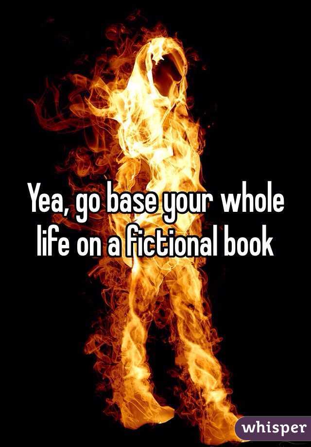 Yea, go base your whole life on a fictional book