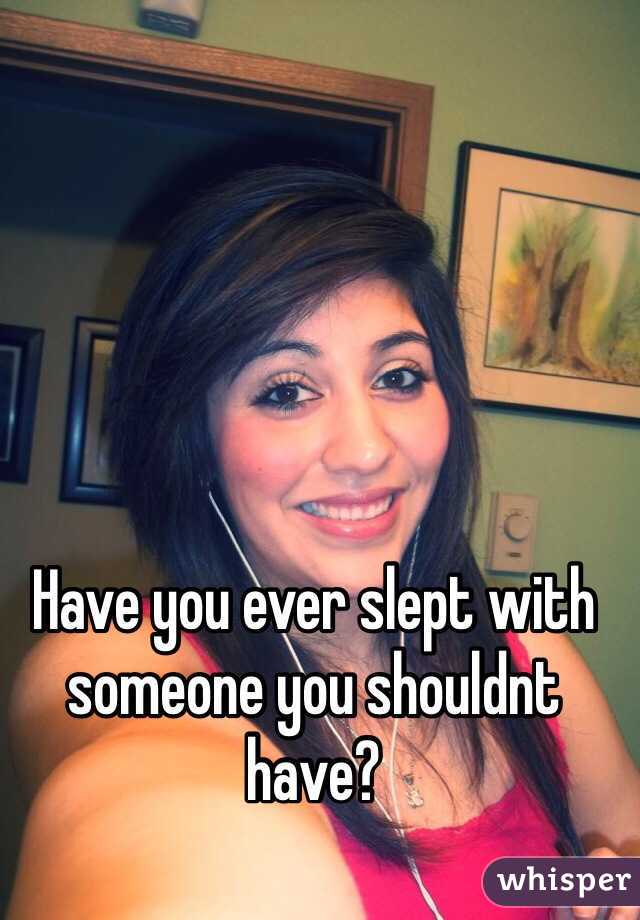 Have you ever slept with someone you shouldnt have?