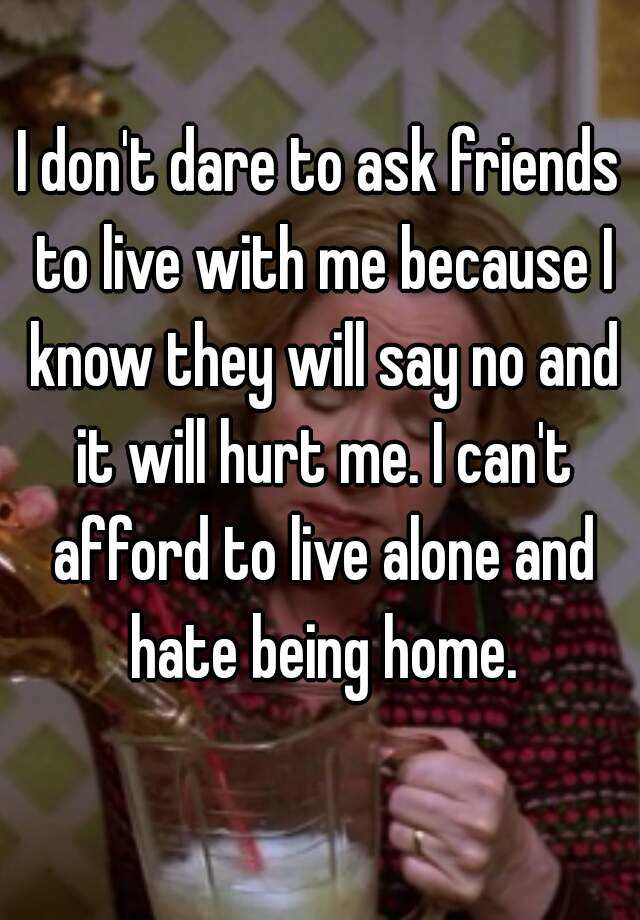 i-don-t-dare-to-ask-friends-to-live-with-me-because-i-know-they-will