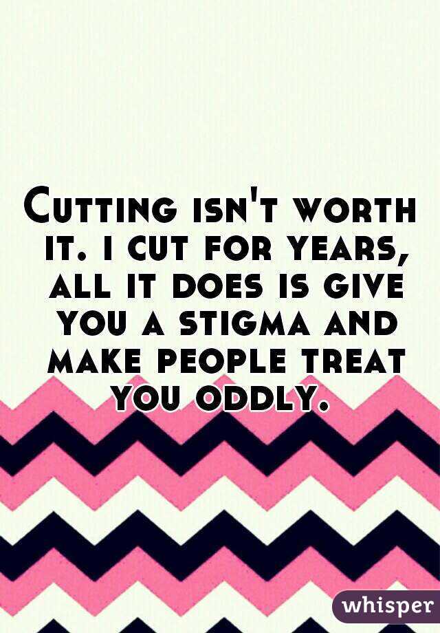 Cutting isn't worth it. i cut for years, all it does is give you a stigma and make people treat you oddly. 