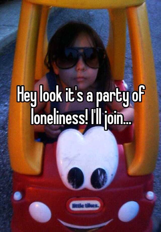 hey-look-it-s-a-party-of-loneliness-i-ll-join