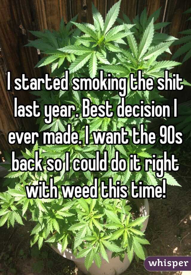 I started smoking the shit last year. Best decision I ever made. I want the 90s back so I could do it right with weed this time! 