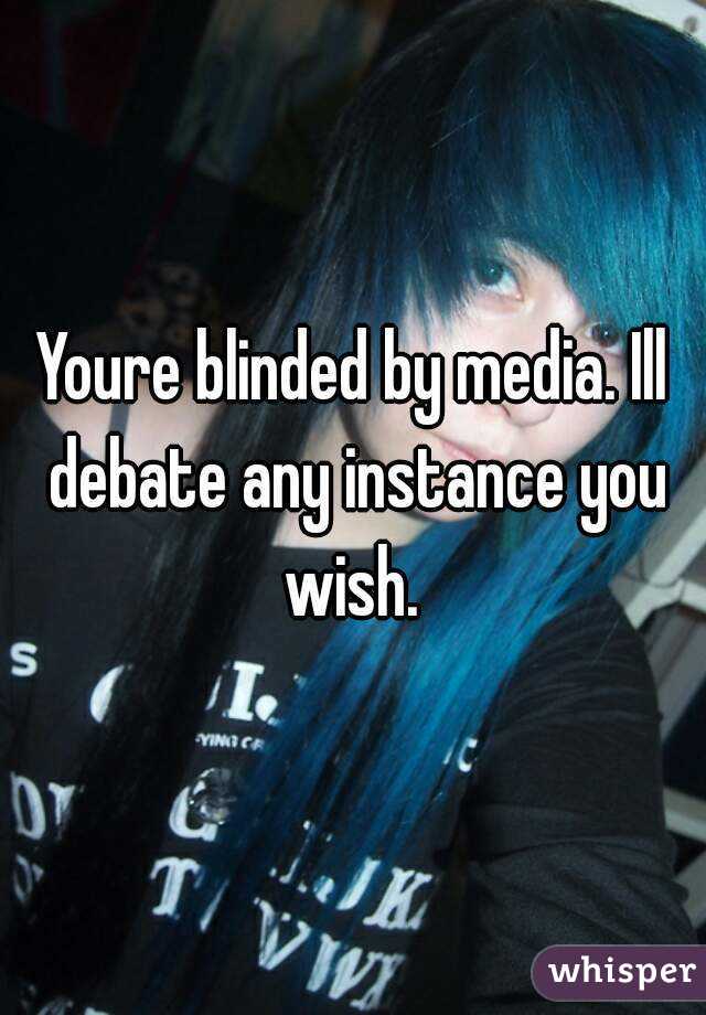 Youre blinded by media. Ill debate any instance you wish. 