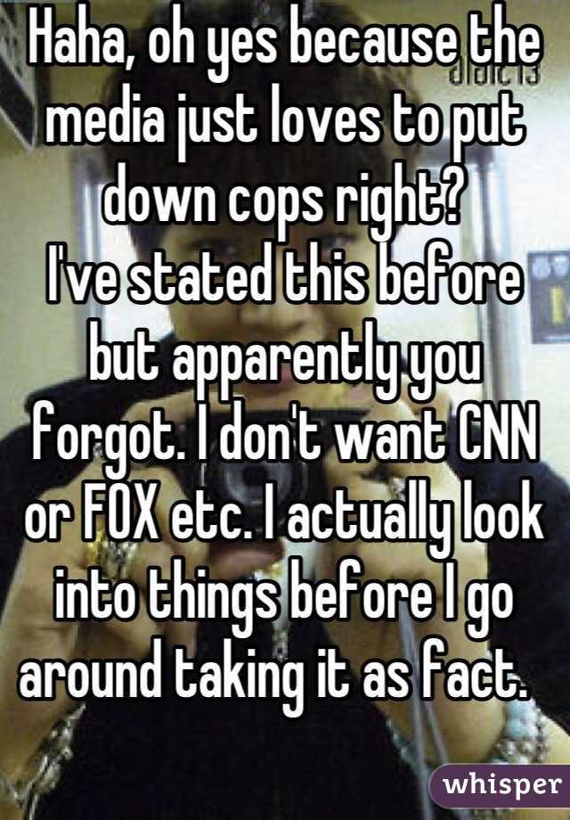 Haha, oh yes because the media just loves to put down cops right? 
I've stated this before but apparently you forgot. I don't want CNN or FOX etc. I actually look into things before I go around taking it as fact.  