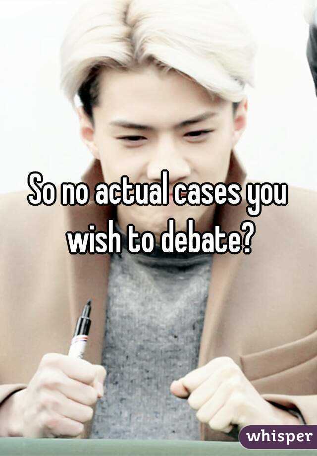 So no actual cases you wish to debate?