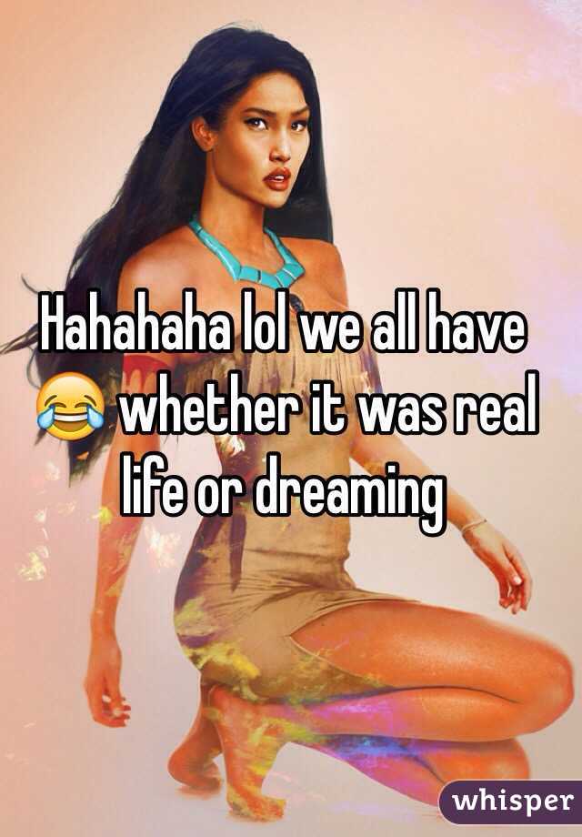 Hahahaha lol we all have 😂 whether it was real life or dreaming 