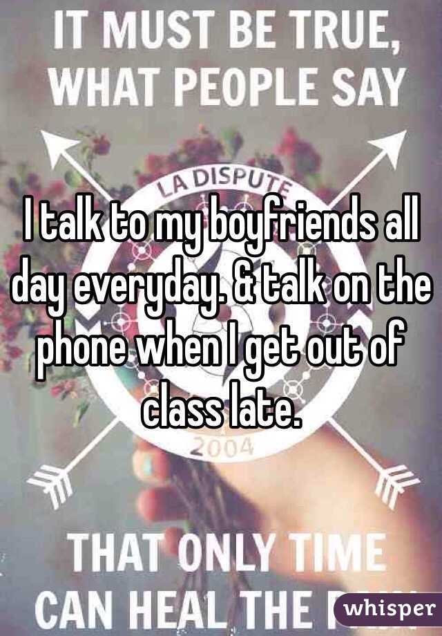 I talk to my boyfriends all day everyday. & talk on the phone when I get out of class late. 