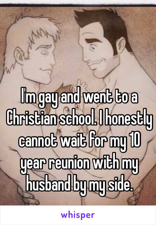 I'm gay and went to a Christian school. I honestly cannot wait for my 10 year reunion with my husband by my side.
