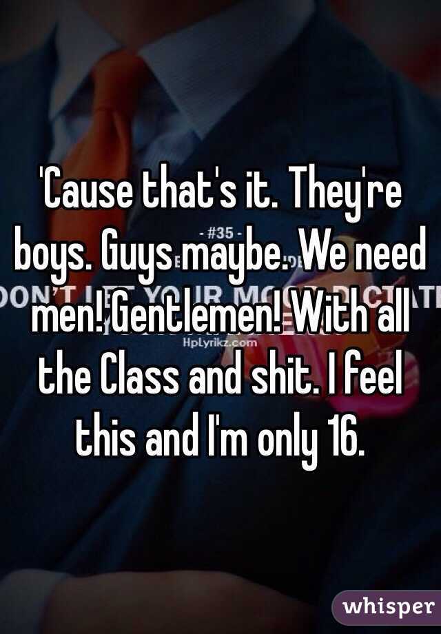 'Cause that's it. They're boys. Guys maybe. We need men! Gentlemen! With all the Class and shit. I feel this and I'm only 16. 