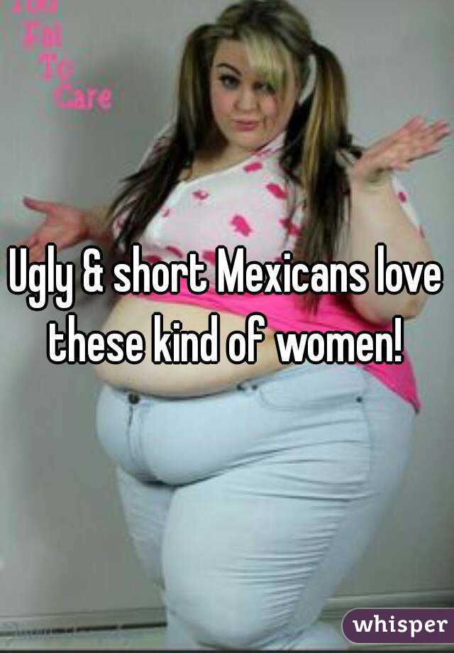 Ugly & short Mexicans love these kind of women! 