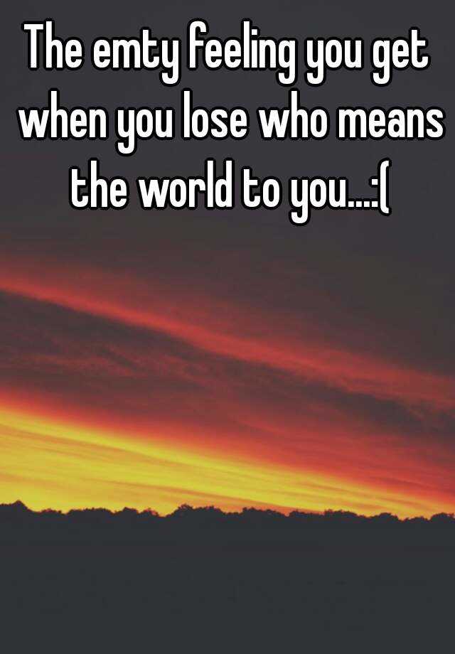 the-emty-feeling-you-get-when-you-lose-who-means-the-world-to-you