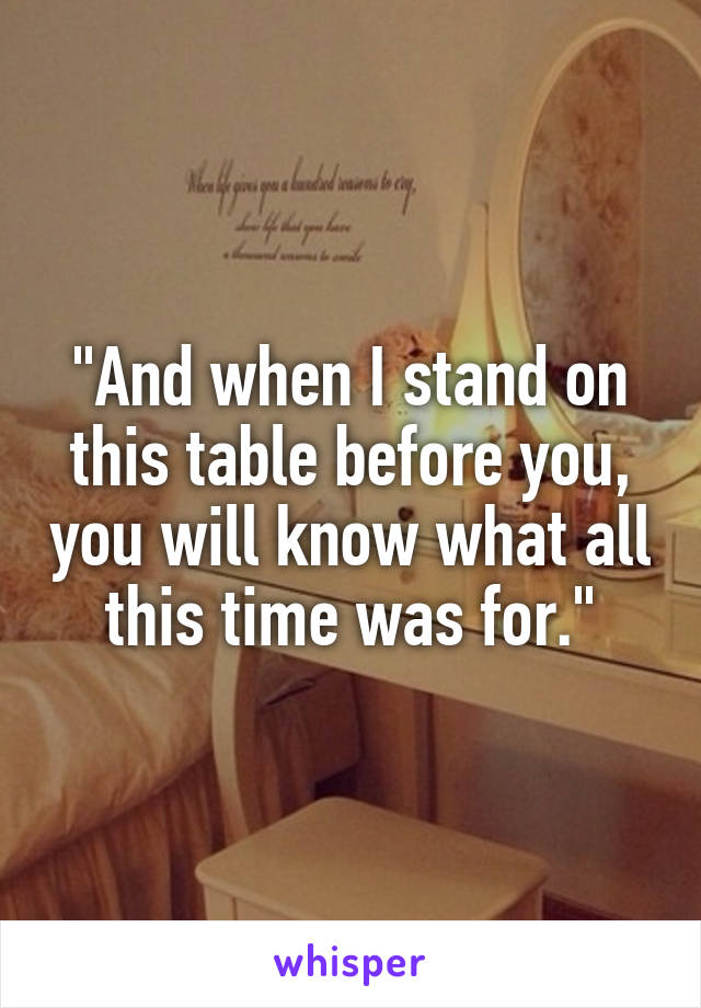 "And when I stand on this table before you, you will know what all this time was for."