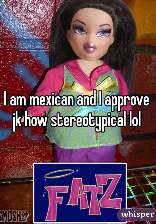 I am mexican and I approve  jk how stereotypical lol 