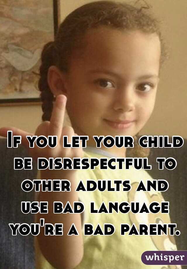 If you let your child be disrespectful to other adults and use bad language you're a bad parent.