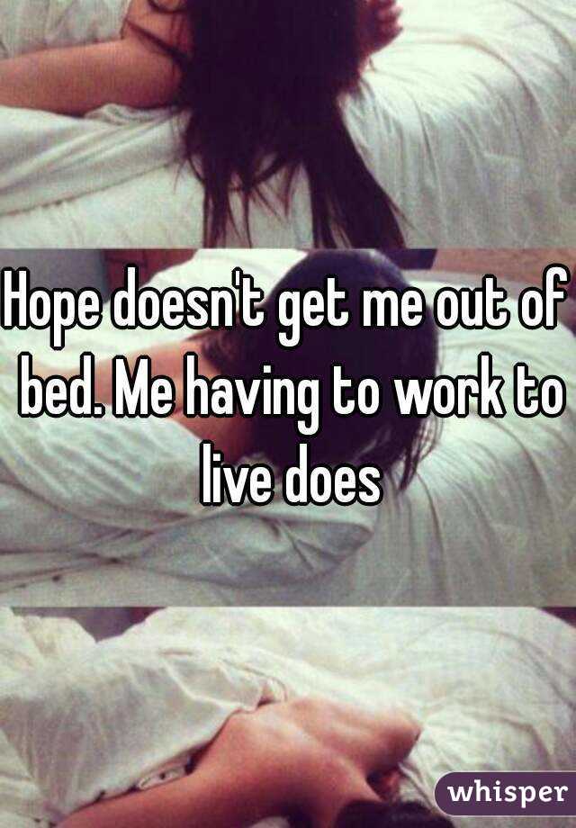 Hope doesn't get me out of bed. Me having to work to live does