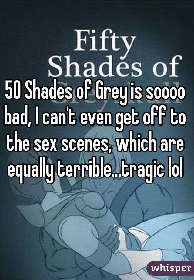 50 Shades of Grey is soooo bad, I can't even get off to the sex scenes, which are equally terrible...tragic lol
