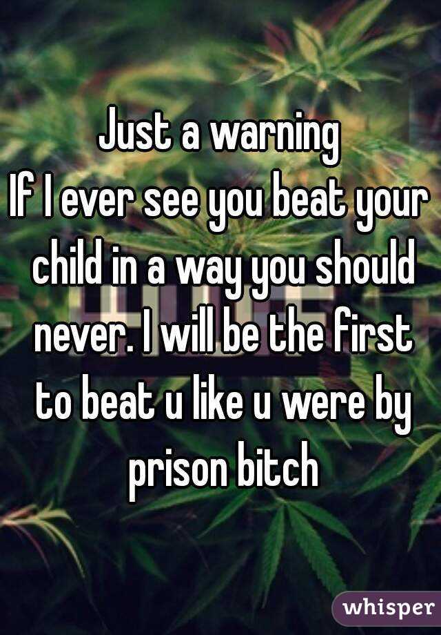 Just a warning
If I ever see you beat your child in a way you should never. I will be the first to beat u like u were by prison bitch