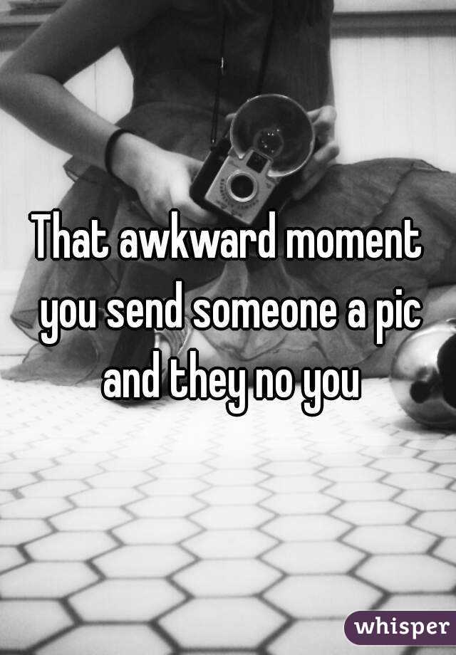 That awkward moment you send someone a pic and they no you
