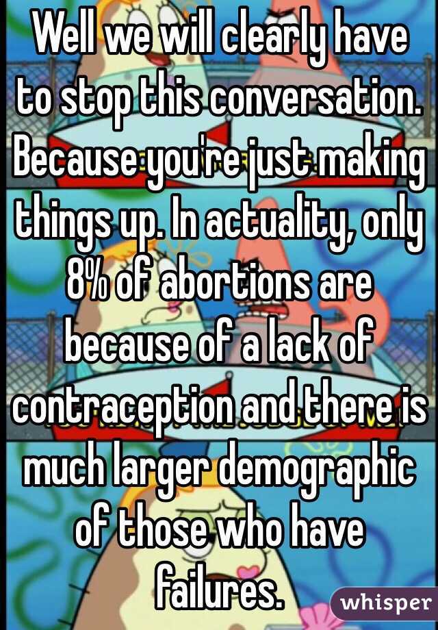 Well we will clearly have to stop this conversation. Because you're just making things up. In actuality, only 8% of abortions are because of a lack of contraception and there is much larger demographic of those who have failures.