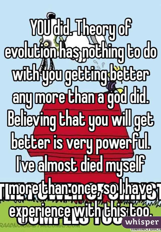 YOU did. Theory of evolution has nothing to do with you getting better any more than a god did. 
Believing that you will get better is very powerful. I've almost died myself more than once, so I have experience with this too. 