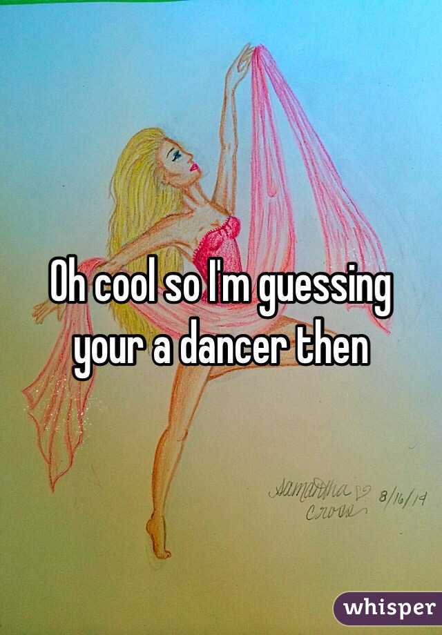 Oh cool so I'm guessing your a dancer then 