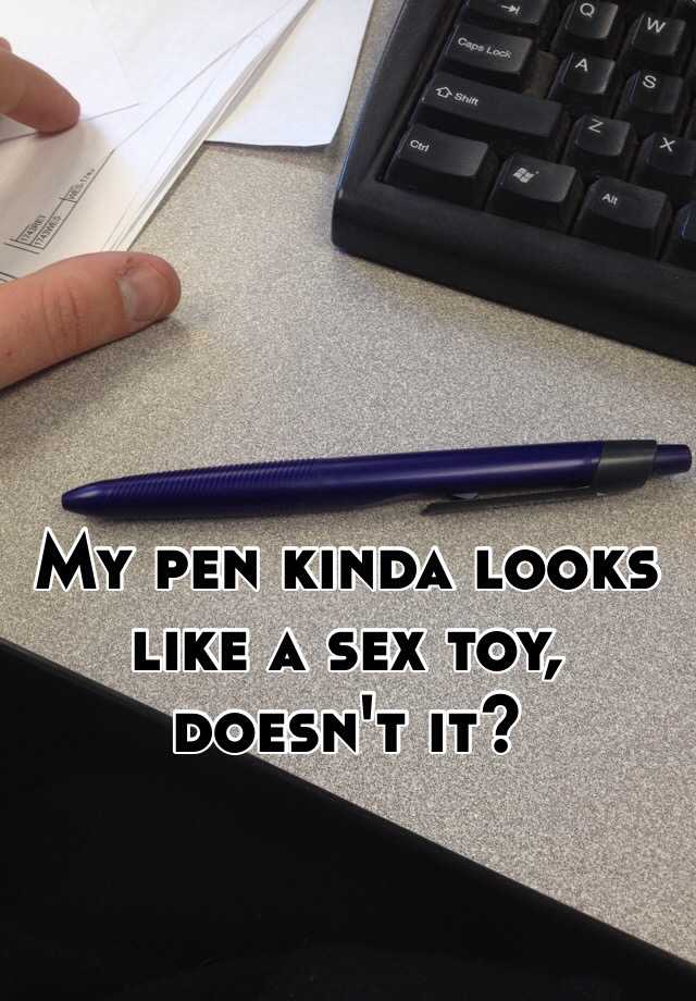 My Pen Kinda Looks Like A Sex Toy Doesnt It 