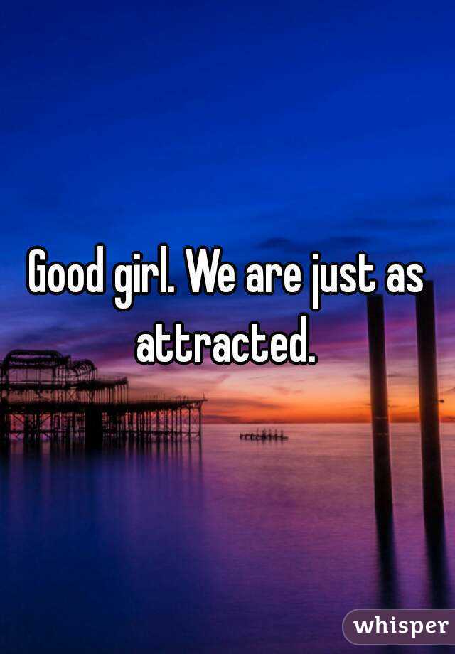 Good girl. We are just as attracted. 