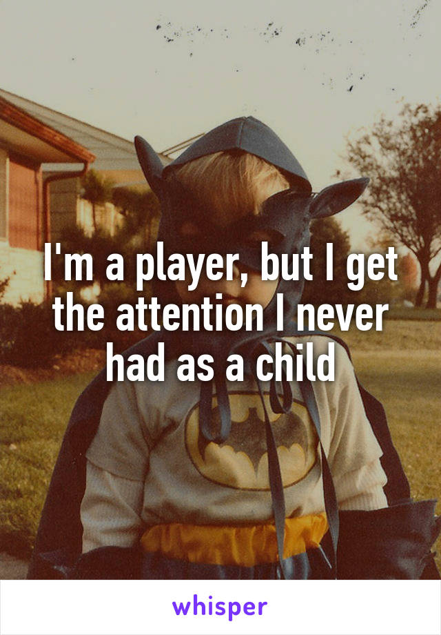 I'm a player, but I get the attention I never had as a child