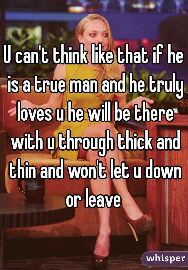 U can't think like that if he is a true man and he truly loves u he will be there with u through thick and thin and won't let u down or leave 
