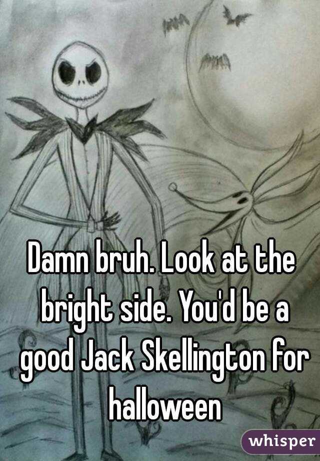 Damn bruh. Look at the bright side. You'd be a good Jack Skellington for halloween