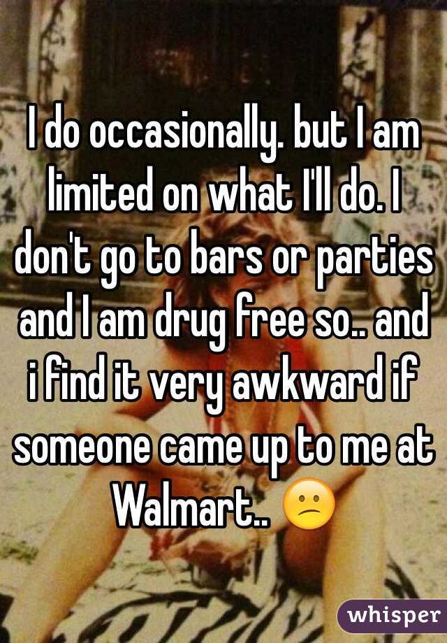 I do occasionally. but I am limited on what I'll do. I don't go to bars or parties and I am drug free so.. and i find it very awkward if someone came up to me at Walmart.. 😕