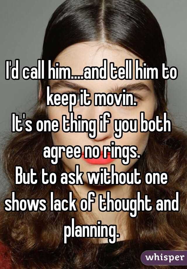 I'd call him....and tell him to keep it movin. 
It's one thing if you both agree no rings. 
But to ask without one shows lack of thought and planning. 
