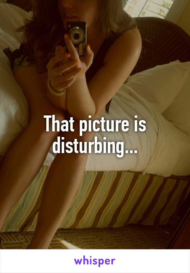 That picture is disturbing...