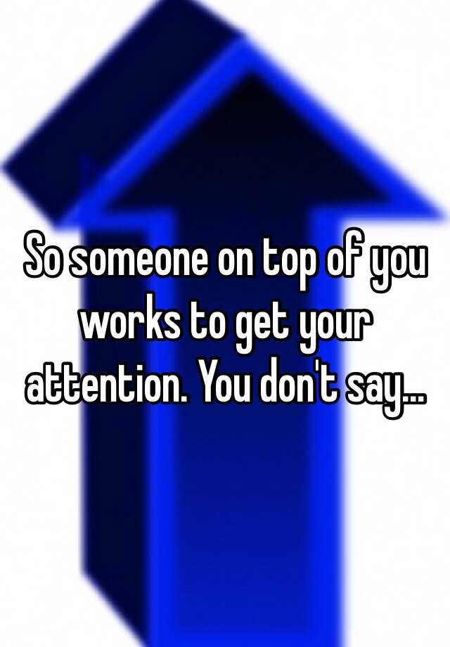 so-someone-on-top-of-you-works-to-get-your-attention-you-don-t-say