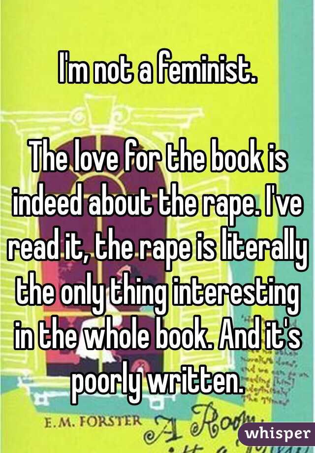 I'm not a feminist.

The love for the book is indeed about the rape. I've read it, the rape is literally the only thing interesting in the whole book. And it's poorly written.