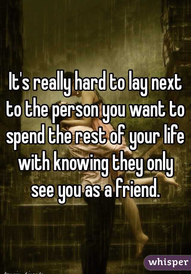 It's really hard to lay next to the person you want to spend the rest of your life with knowing they only see you as a friend. 