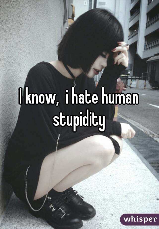 I know,  i hate human stupidity 