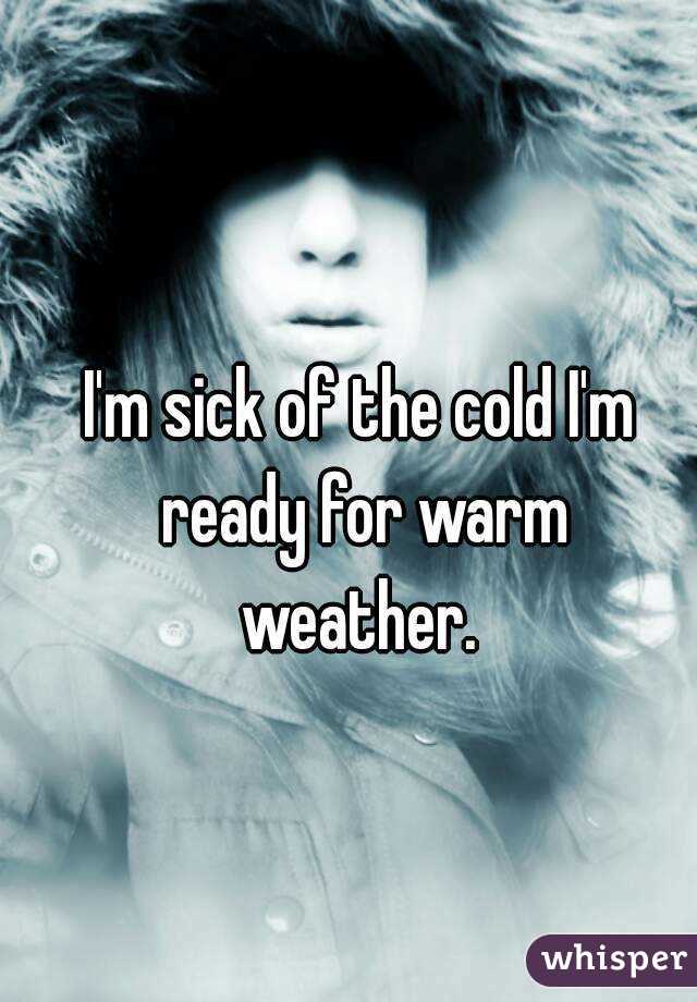I'm sick of the cold I'm ready for warm weather. 