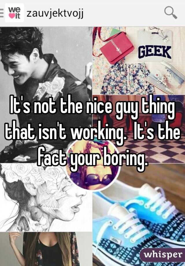 It's not the nice guy thing that isn't working.  It's the fact your boring. 