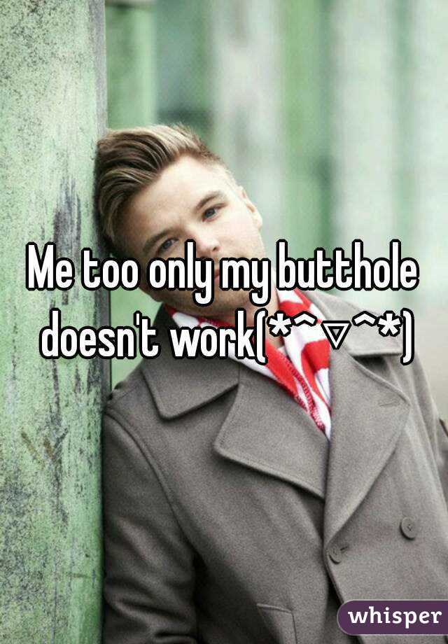 Me too only my butthole doesn't work(*^▽^*)