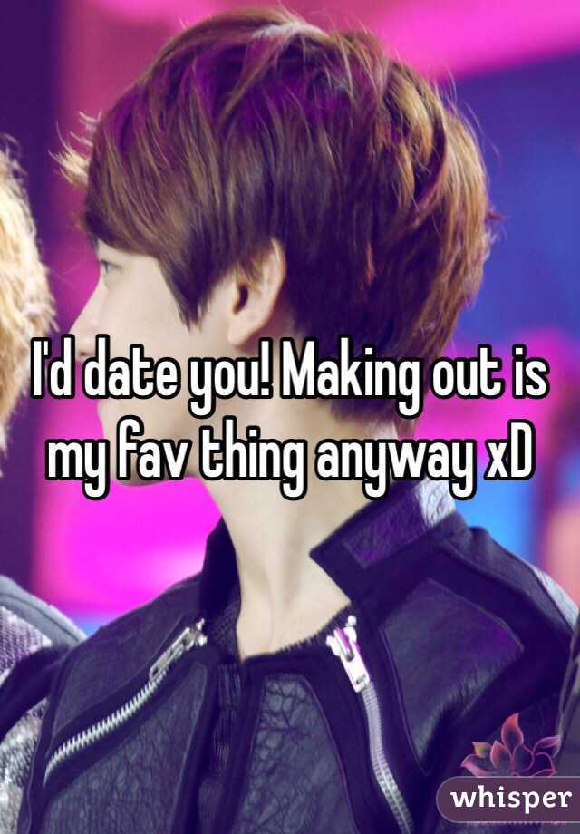 I'd date you! Making out is my fav thing anyway xD 