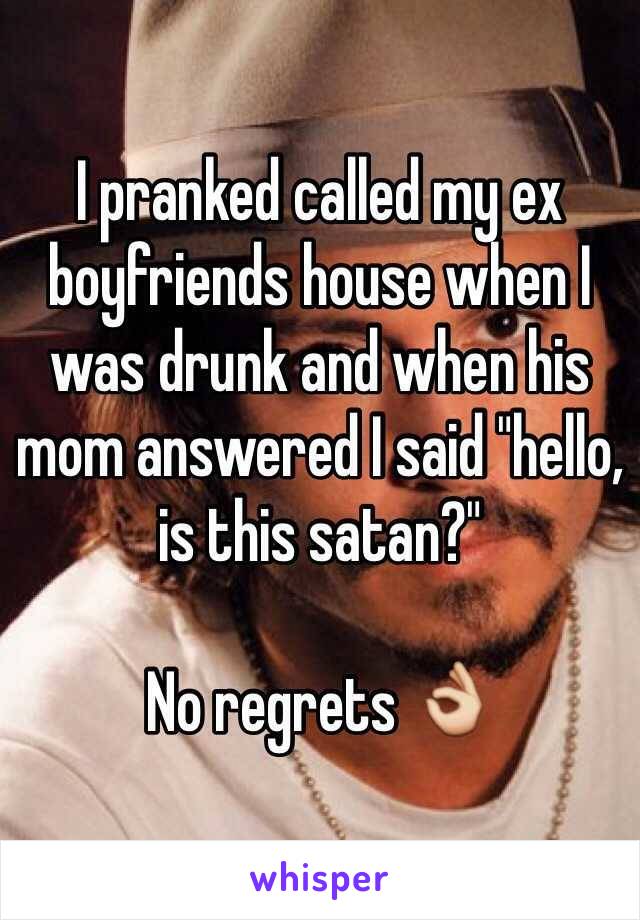 I pranked called my ex boyfriends house when I was drunk and when his mom answered I said "hello, is this satan?" 

No regrets 👌
