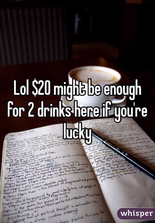 Lol $20 might be enough for 2 drinks here if you're lucky