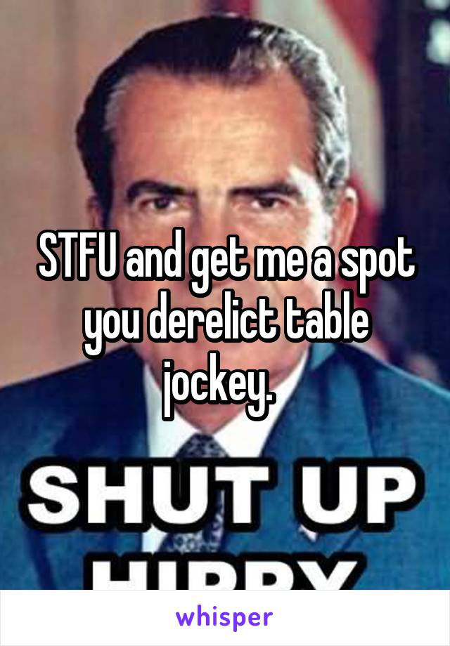 STFU and get me a spot you derelict table jockey.  
