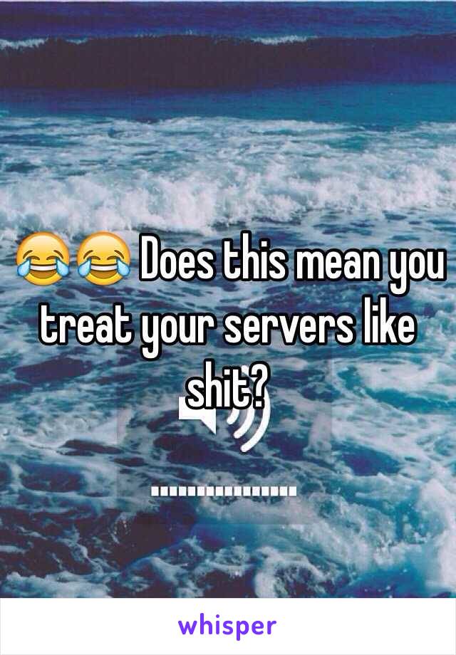 😂😂 Does this mean you treat your servers like shit?